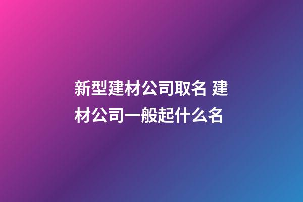 新型建材公司取名 建材公司一般起什么名-第1張-公司起名-玄機派